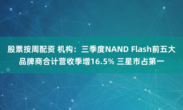 股票按周配资 机构:三季度NAND Flash前五大品牌商合计营收季增16.5% 三星市占第一