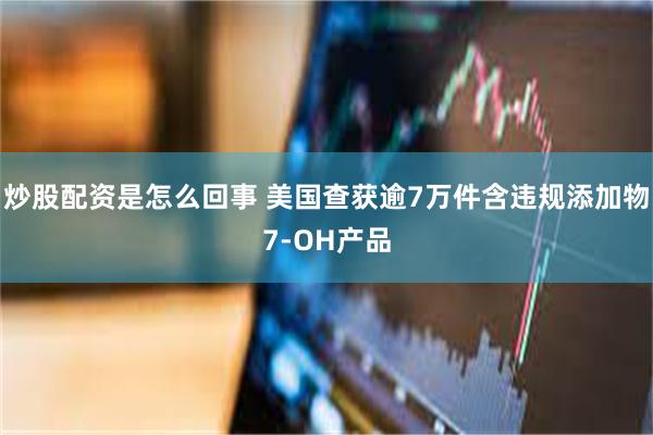 炒股配资是怎么回事 美国查获逾7万件含违规添加物7-OH产品