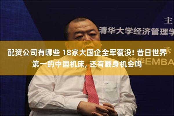 配资公司有哪些 18家大国企全军覆没! 昔日世界第一的中国机床, 还有翻身机会吗