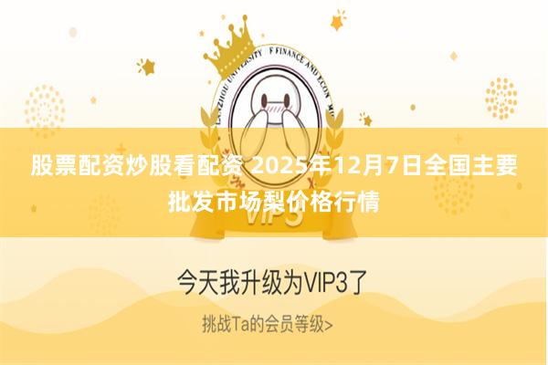 股票配资炒股看配资 2025年12月7日全国主要批发市场梨价格行情