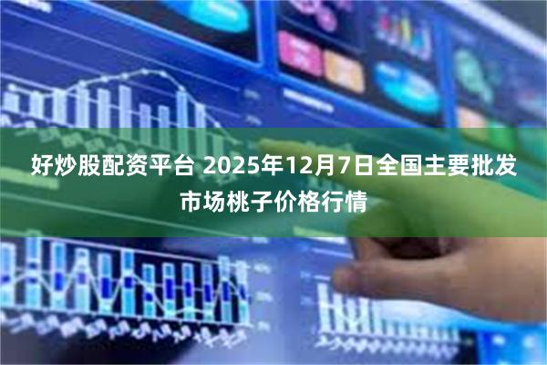 好炒股配资平台 2025年12月7日全国主要批发市场桃子价格行情