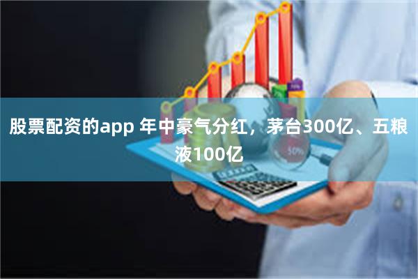 股票配资的app 年中豪气分红，茅台300亿、五粮液100亿
