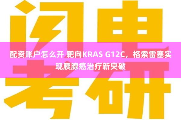 配资账户怎么开 靶向KRAS G12C，格索雷塞实现胰腺癌治疗新突破