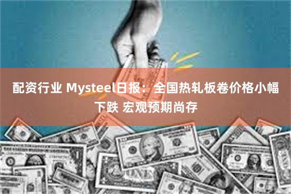 配资行业 Mysteel日报：全国热轧板卷价格小幅下跌 宏观预期尚存