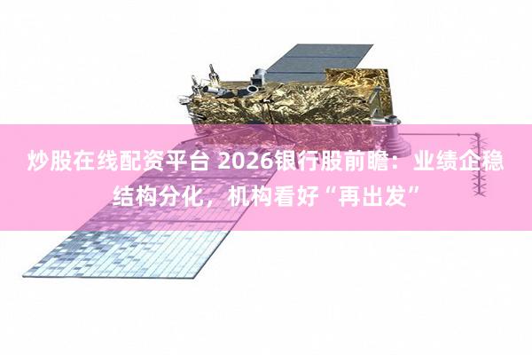 炒股在线配资平台 2026银行股前瞻：业绩企稳结构分化，机构看好“再出发”