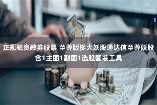 正规融资融券股票 至尊版捉大妖股通达信至尊妖股含1主图1副图1选股套装工具