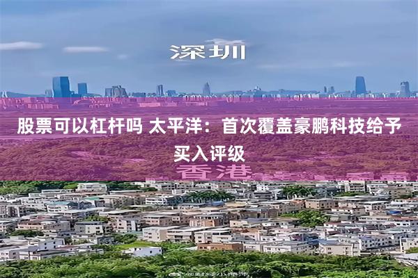 股票可以杠杆吗 太平洋：首次覆盖豪鹏科技给予买入评级