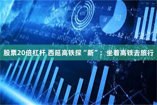 股票20倍杠杆 西延高铁探“新”：坐着高铁去旅行