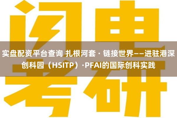 实盘配资平台查询 扎根河套 · 链接世界——进驻港深创科园（HSITP）·PFAI的国际创科实践