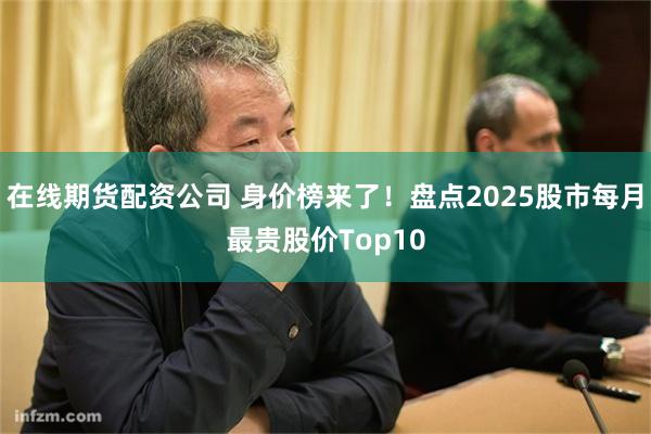 在线期货配资公司 身价榜来了!盘点2025股市每月最贵股价Top10