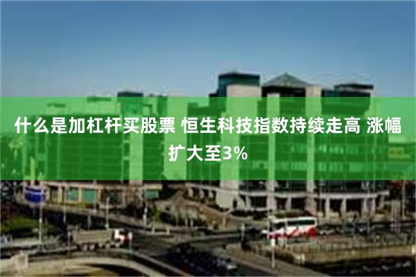 什么是加杠杆买股票 恒生科技指数持续走高 涨幅扩大至3%